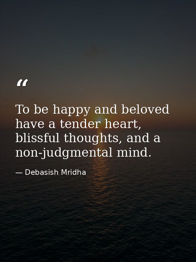 To be happy and beloved have a tender heart, blissful thoughts, and a non-judgmental mind. — Debasish Mridha
