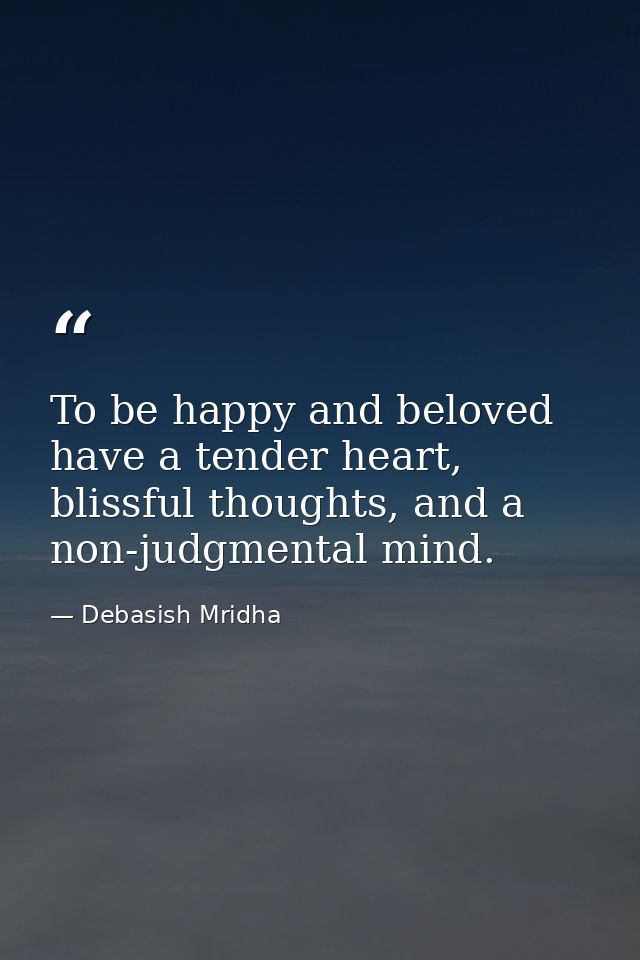 To be happy and beloved have a tender heart, blissful thoughts, and a non-judgmental mind. — Debasish Mridha