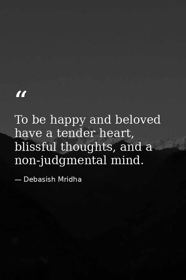 To be happy and beloved have a tender heart, blissful thoughts, and a non-judgmental mind. — Debasish Mridha