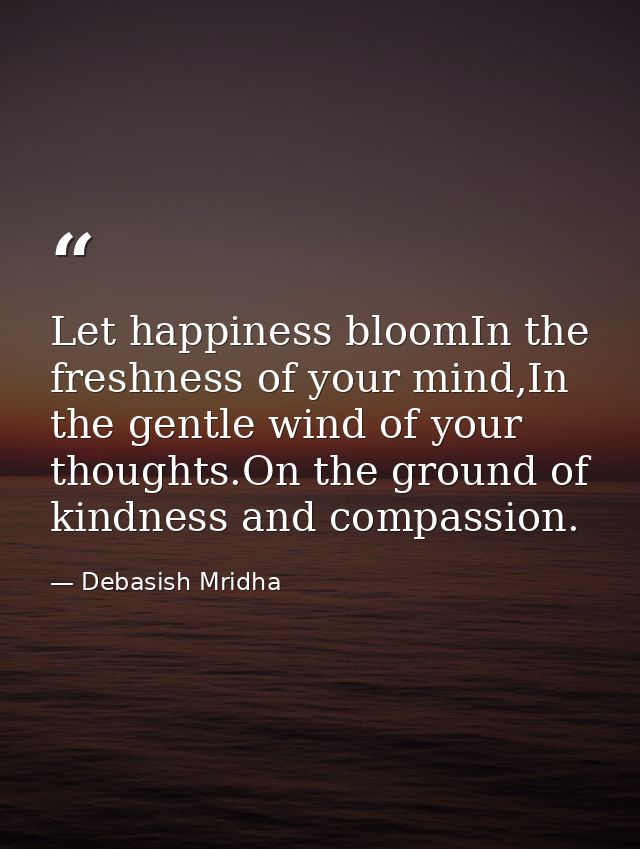 Let happiness bloomIn the freshness of your mind,In the gentle wind of your thoughts.On the ground of kindness and compa — Debasish Mridha
