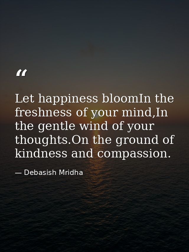 Let happiness bloomIn the freshness of your mind,In the gentle wind of your thoughts.On the ground of kindness and compa — Debasish Mridha