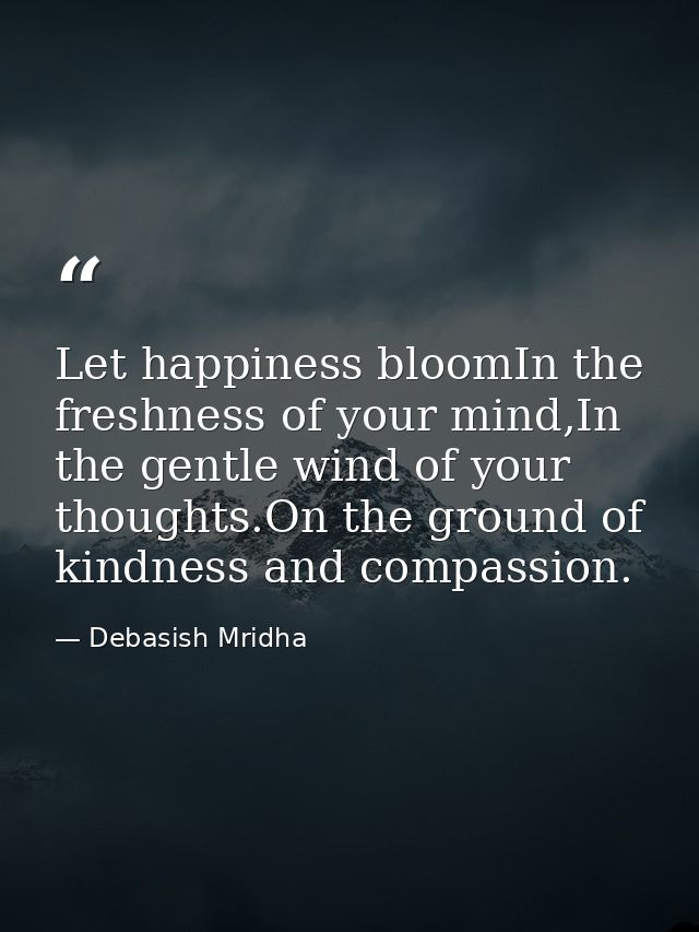 Let happiness bloomIn the freshness of your mind,In the gentle wind of your thoughts.On the ground of kindness and compa — Debasish Mridha