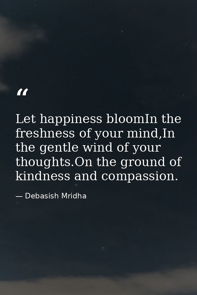 Let happiness bloomIn the freshness of your mind,In the gentle wind of your thoughts.On the ground of kindness and compa — Debasish Mridha