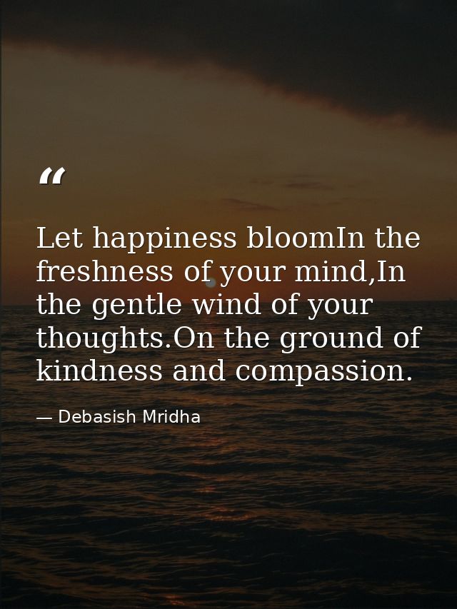 Let happiness bloomIn the freshness of your mind,In the gentle wind of your thoughts.On the ground of kindness and compa — Debasish Mridha