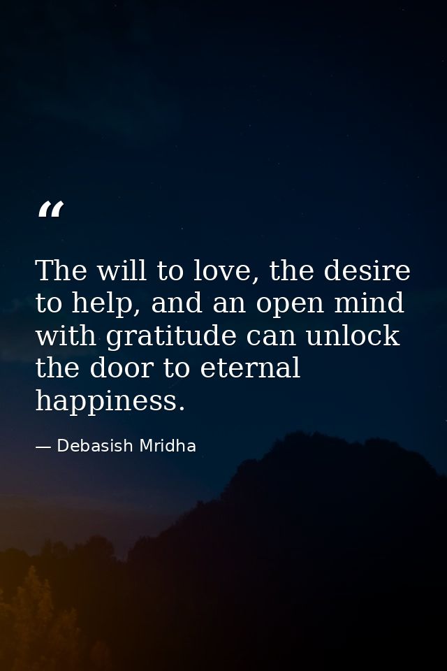 The will to love, the desire to help, and an open mind with gratitude can unlock the door to eternal happiness. — Debasish Mridha