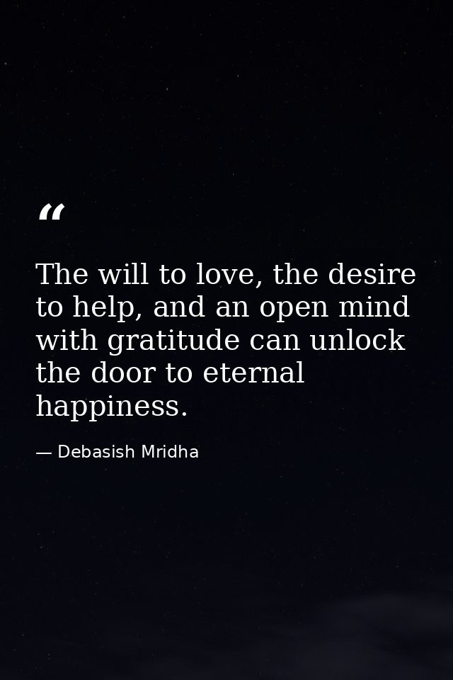 The will to love, the desire to help, and an open mind with gratitude can unlock the door to eternal happiness. — Debasish Mridha