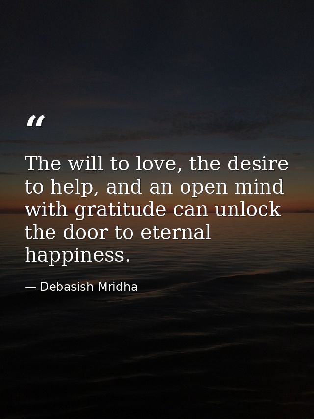 The will to love, the desire to help, and an open mind with gratitude can unlock the door to eternal happiness. — Debasish Mridha