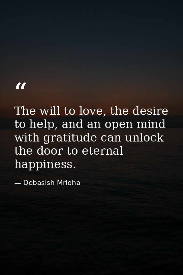 The will to love, the desire to help, and an open mind with gratitude can unlock the door to eternal happiness. — Debasish Mridha