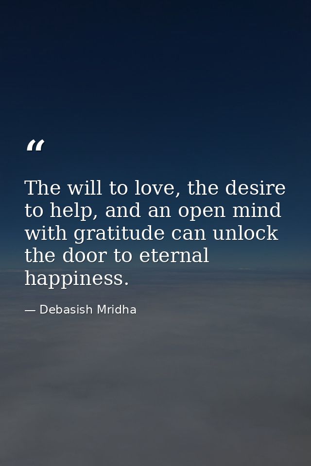 The will to love, the desire to help, and an open mind with gratitude can unlock the door to eternal happiness. — Debasish Mridha