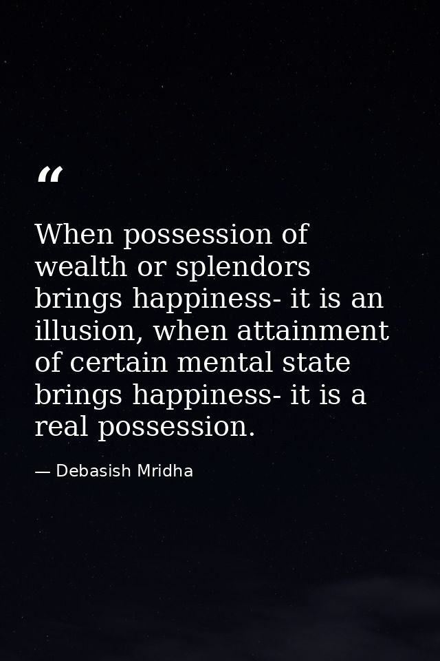 When possession of wealth or splendors brings happiness- it is an illusion, when attainment of certain mental state brin — Debasish Mridha