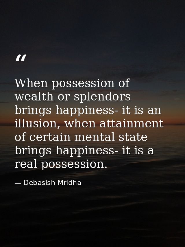 When possession of wealth or splendors brings happiness- it is an illusion, when attainment of certain mental state brin — Debasish Mridha