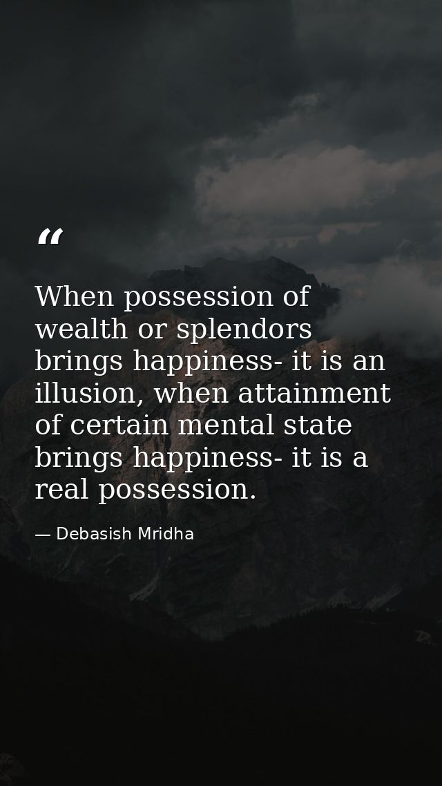 When possession of wealth or splendors brings happiness- it is an illusion, when attainment of certain mental state brin — Debasish Mridha