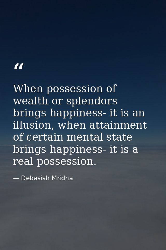 When possession of wealth or splendors brings happiness- it is an illusion, when attainment of certain mental state brin — Debasish Mridha