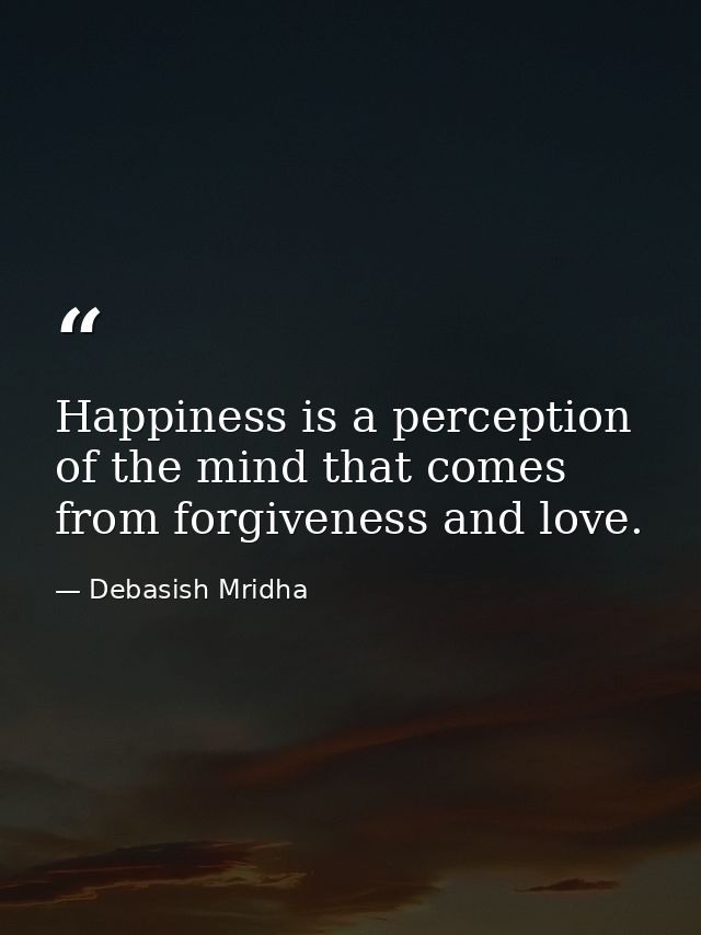 Happiness is a perception of the mind that comes from forgiveness and love. — Debasish Mridha