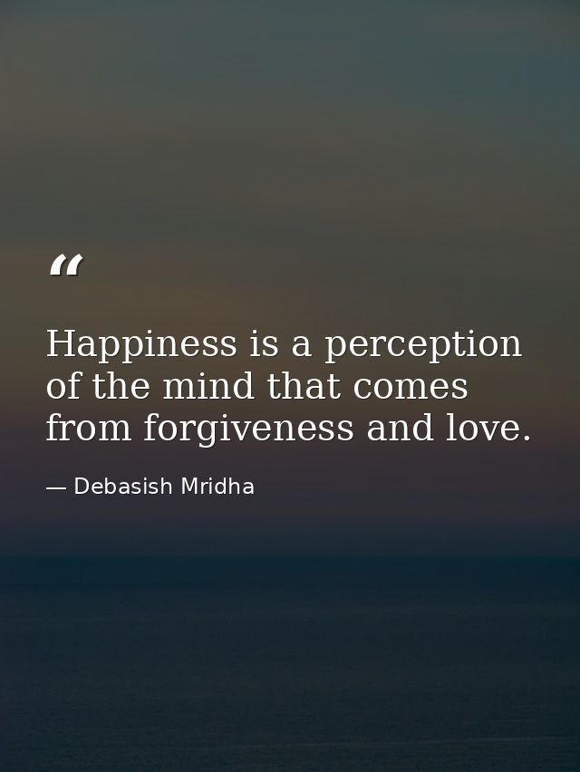 Happiness is a perception of the mind that comes from forgiveness and love. — Debasish Mridha