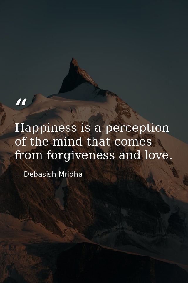Happiness is a perception of the mind that comes from forgiveness and love. — Debasish Mridha