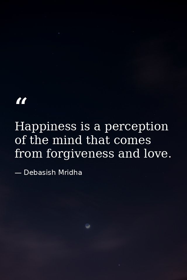 Happiness is a perception of the mind that comes from forgiveness and love. — Debasish Mridha
