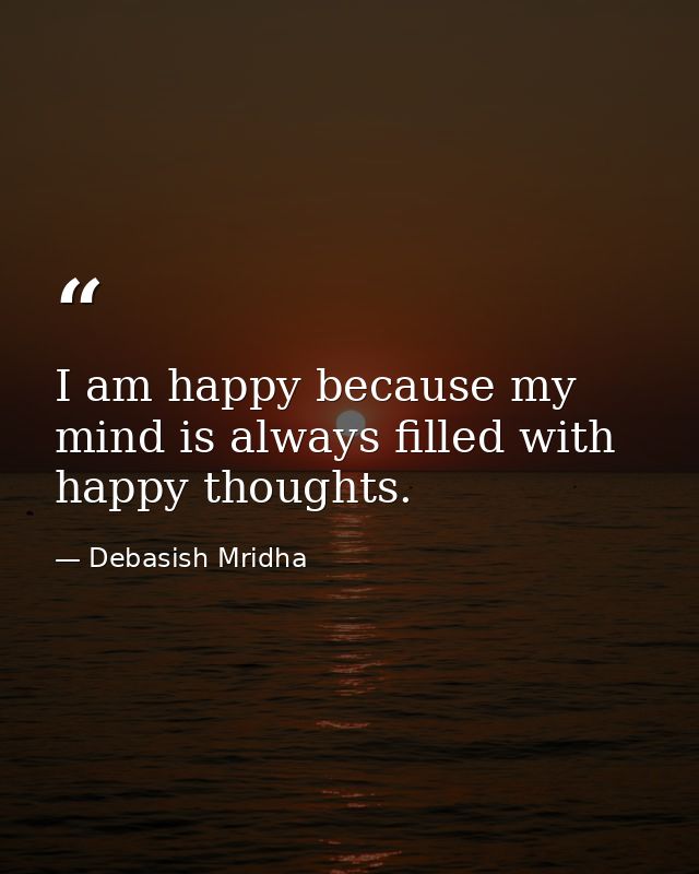 I am happy because my mind is always filled with happy thoughts. — Debasish Mridha