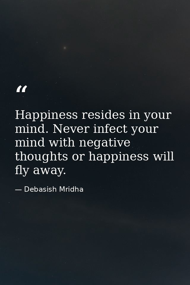 Happiness resides in your mind. Never infect your mind with negative thoughts or happiness will fly away. — Debasish Mridha