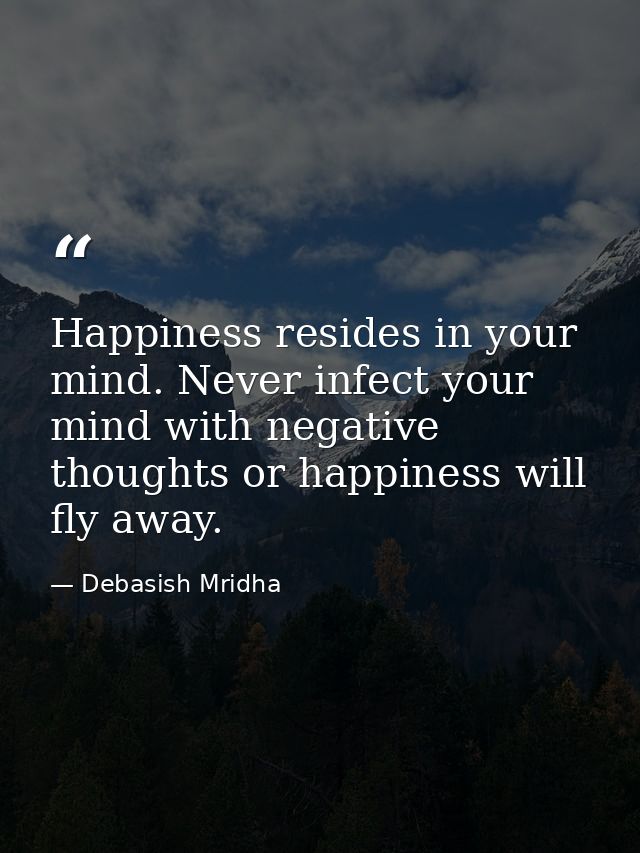 Happiness resides in your mind. Never infect your mind with negative thoughts or happiness will fly away. — Debasish Mridha
