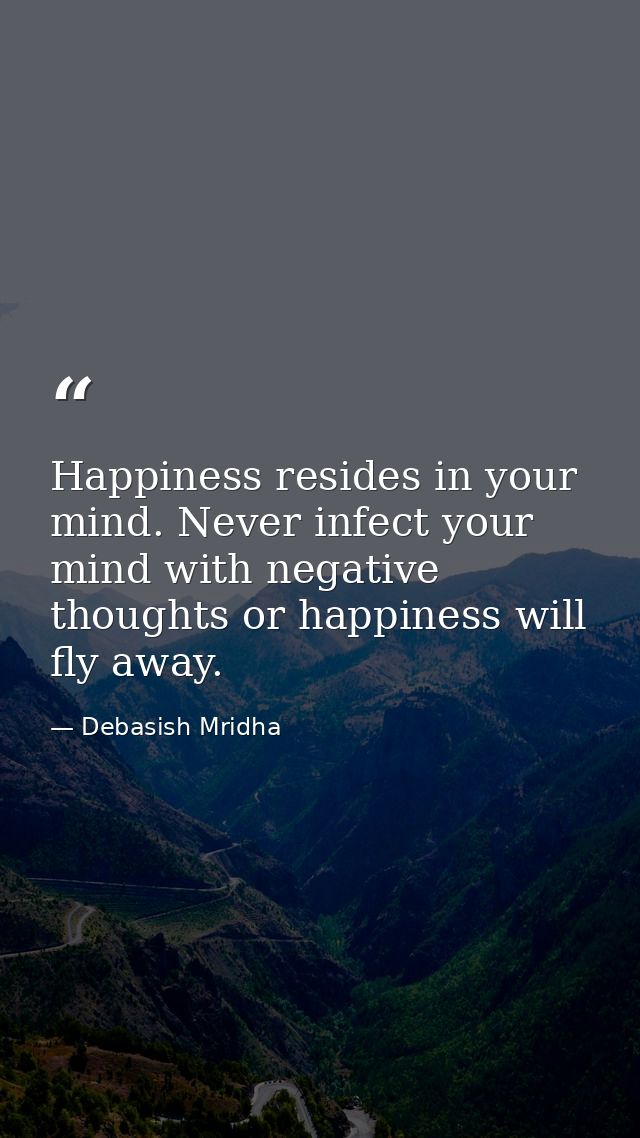 Happiness resides in your mind. Never infect your mind with negative thoughts or happiness will fly away. — Debasish Mridha