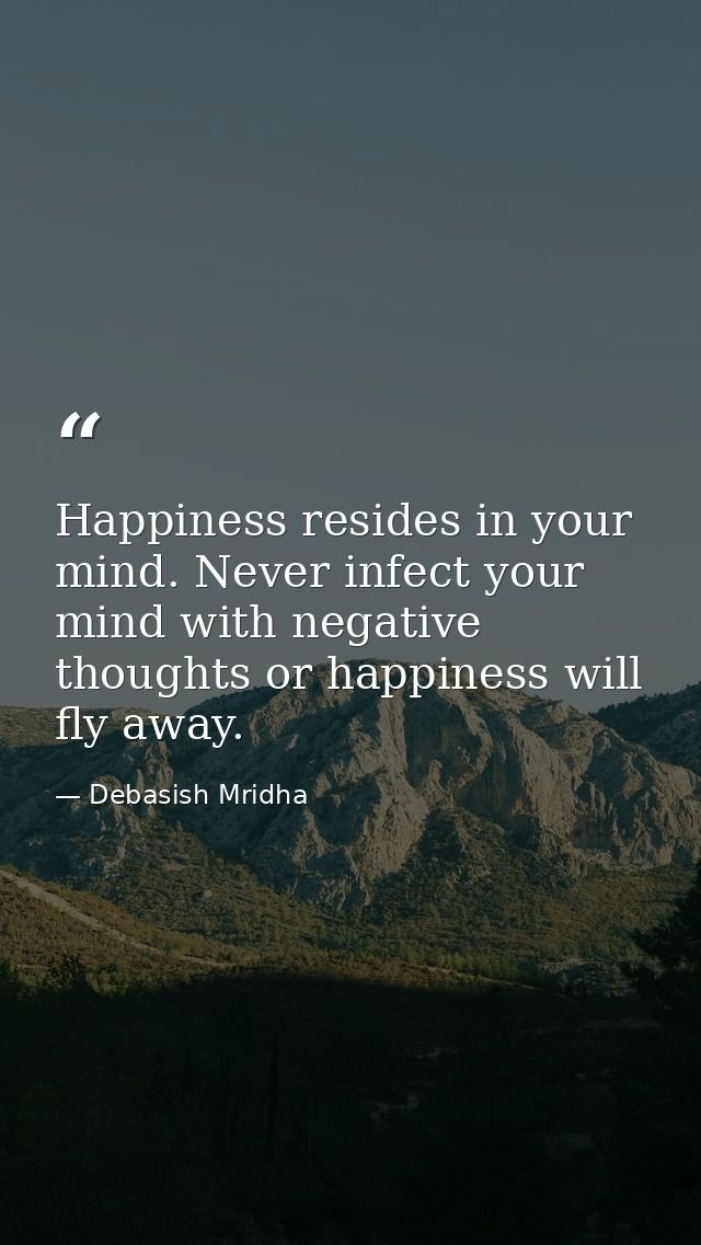 Happiness resides in your mind. Never infect your mind with negative thoughts or happiness will fly away. — Debasish Mridha