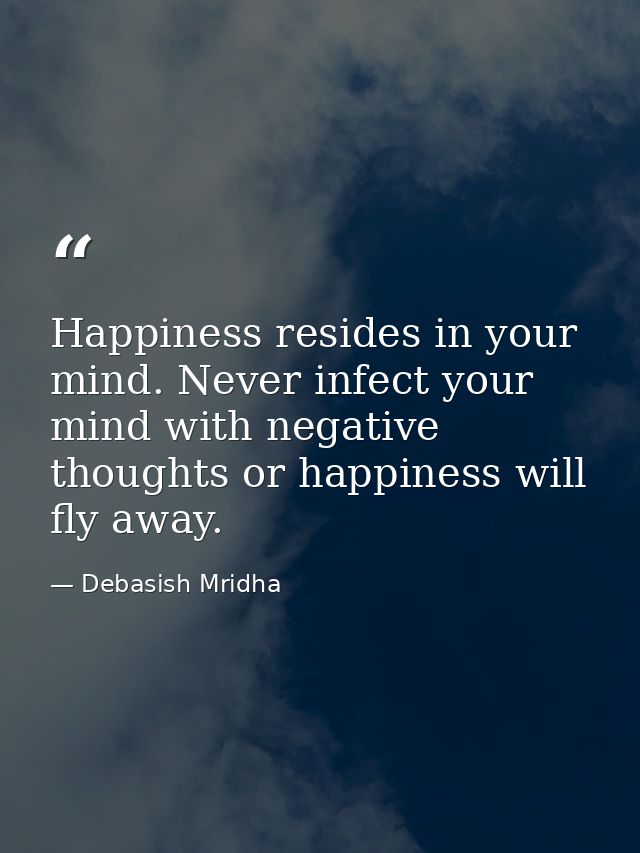 Happiness resides in your mind. Never infect your mind with negative thoughts or happiness will fly away. — Debasish Mridha