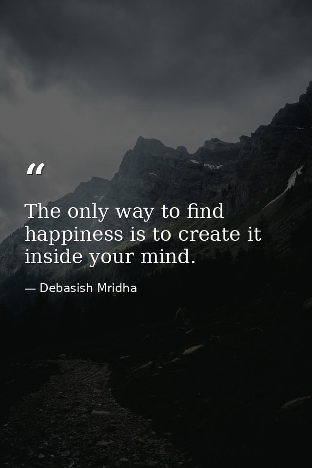 The only way to find happiness is to create it inside your mind. — Debasish Mridha