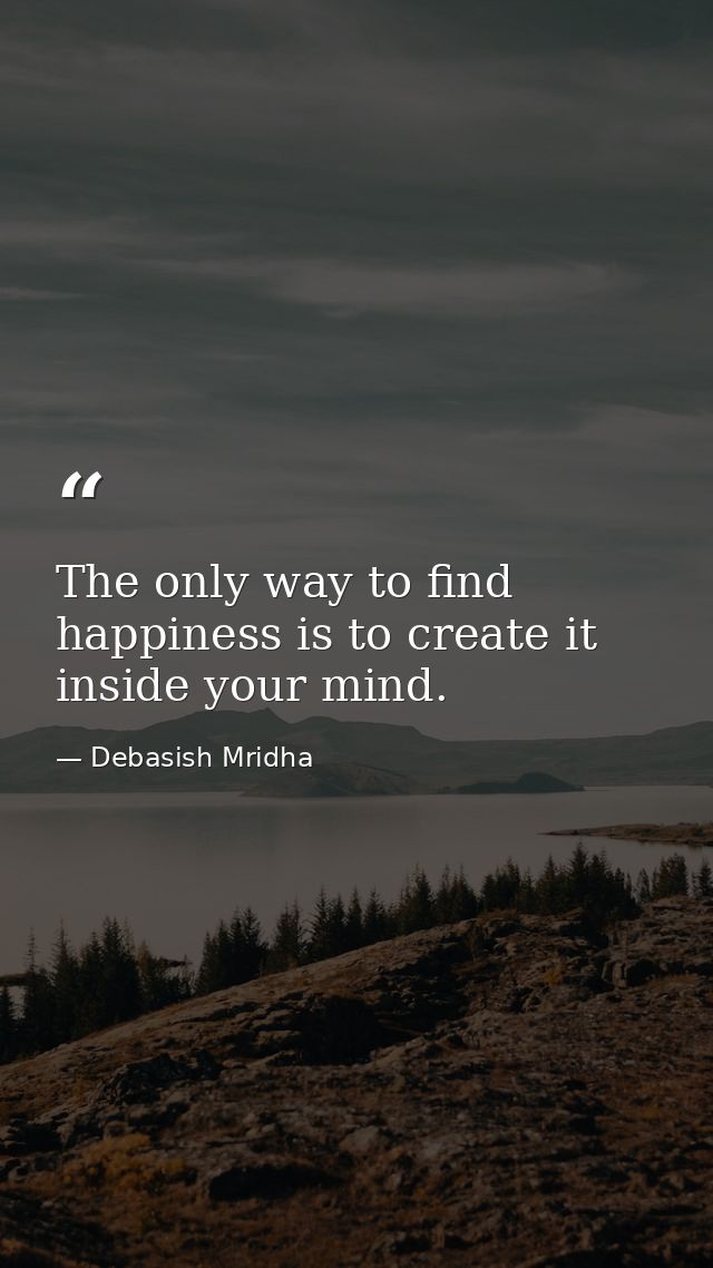The only way to find happiness is to create it inside your mind. — Debasish Mridha