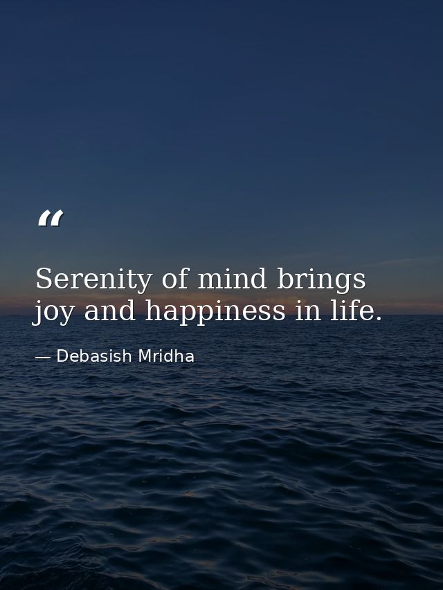 Serenity of mind brings joy and happiness in life. — Debasish Mridha