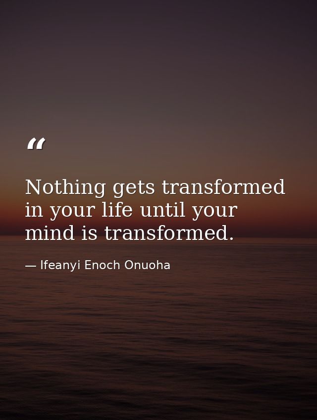 Nothing gets transformed in your life until your mind is transformed. — Ifeanyi Enoch Onuoha