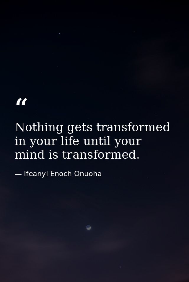 Nothing gets transformed in your life until your mind is transformed. — Ifeanyi Enoch Onuoha