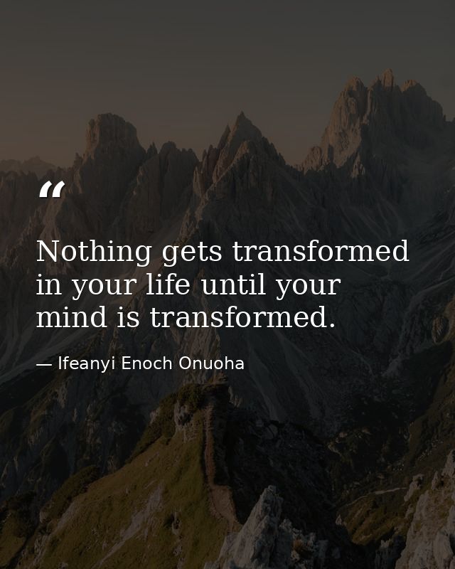 Nothing gets transformed in your life until your mind is transformed. — Ifeanyi Enoch Onuoha