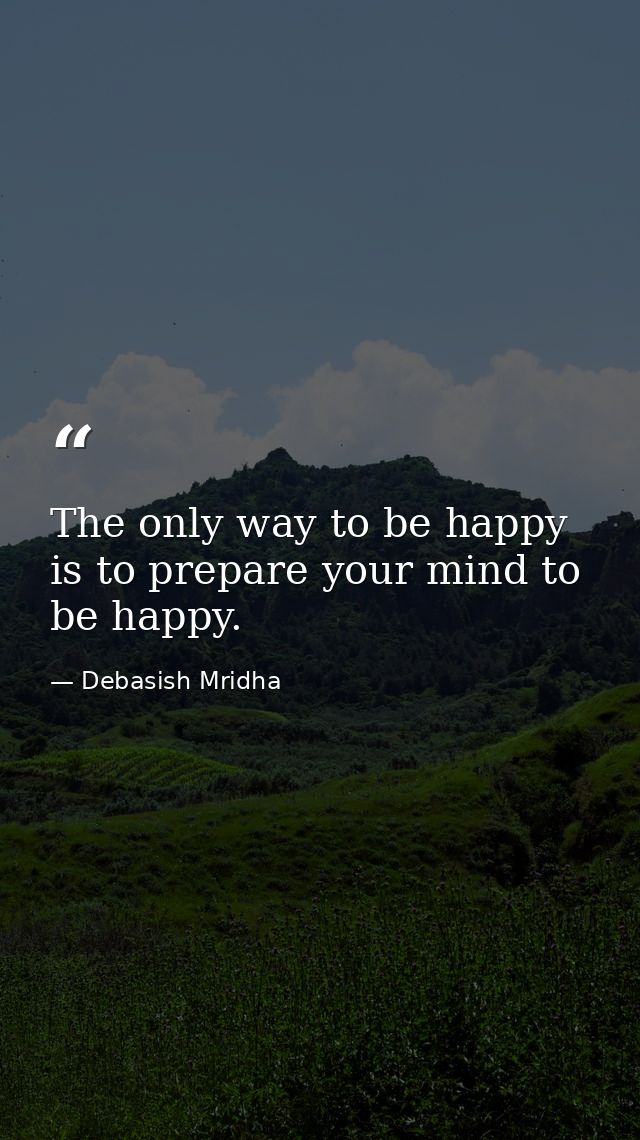 The only way to be happy is to prepare your mind to be happy. — Debasish Mridha