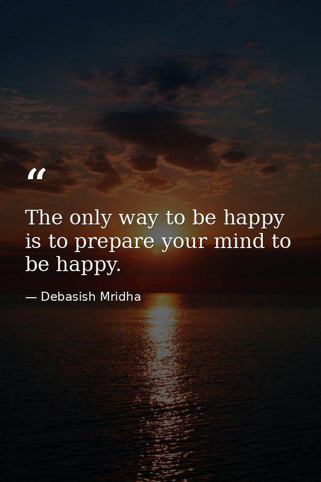 The only way to be happy is to prepare your mind to be happy. — Debasish Mridha