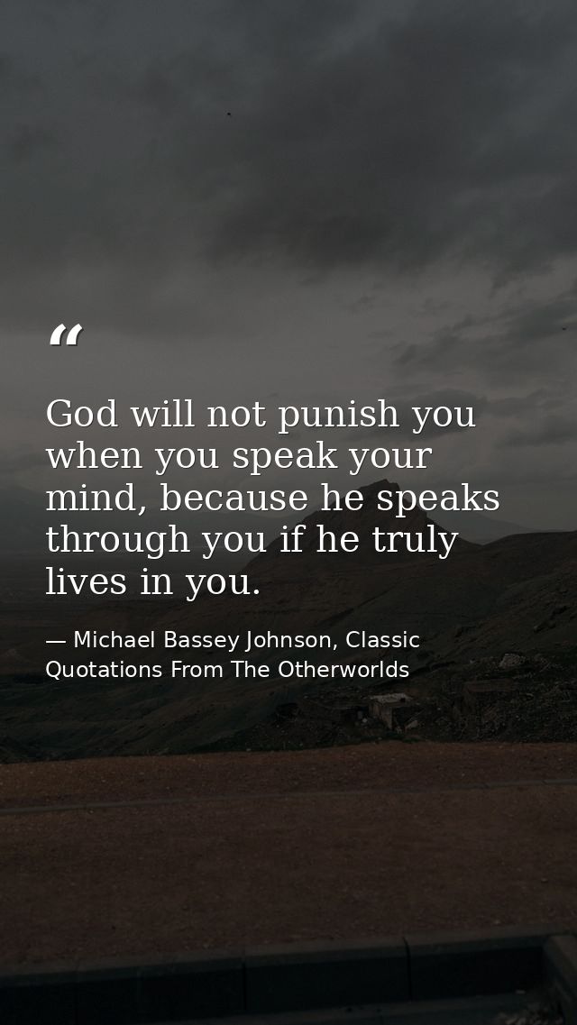 God will not punish you when you speak your mind, because he speaks through you if he truly lives in you. — Michael Bassey Johnson, Classic Quotations From The Otherworlds