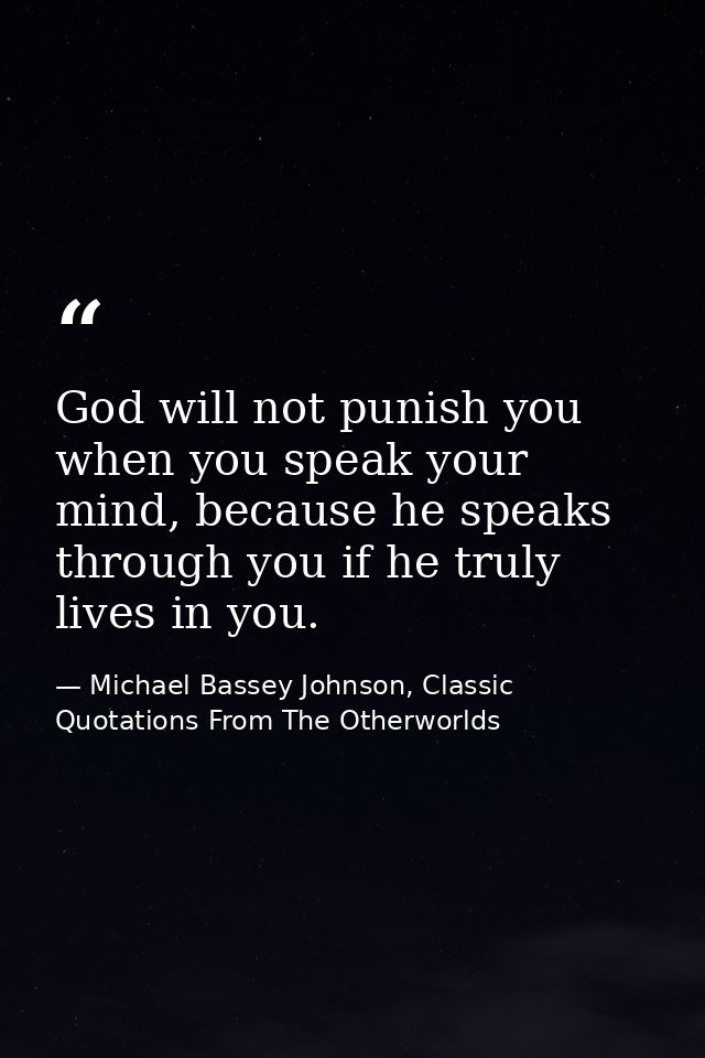 God will not punish you when you speak your mind, because he speaks through you if he truly lives in you. — Michael Bassey Johnson, Classic Quotations From The Otherworlds