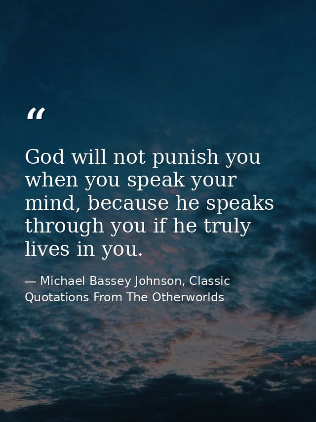 God will not punish you when you speak your mind, because he speaks through you if he truly lives in you. — Michael Bassey Johnson, Classic Quotations From The Otherworlds