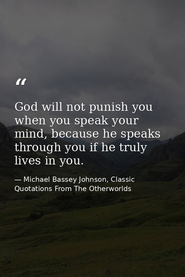 God will not punish you when you speak your mind, because he speaks through you if he truly lives in you. — Michael Bassey Johnson, Classic Quotations From The Otherworlds
