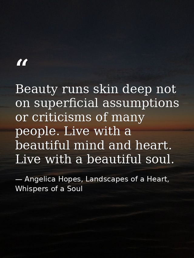 Beauty runs skin deep not on superficial assumptions or criticisms of many people. Live with a beautiful mind and heart. — Angelica Hopes, Landscapes of a Heart, Whispers of a Soul