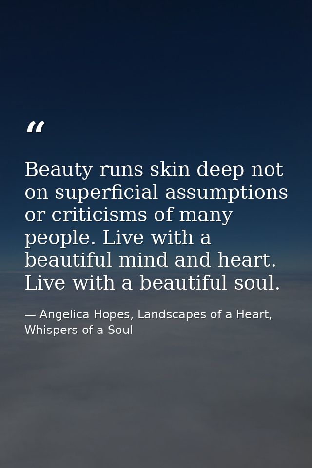 Beauty runs skin deep not on superficial assumptions or criticisms of many people. Live with a beautiful mind and heart. — Angelica Hopes, Landscapes of a Heart, Whispers of a Soul