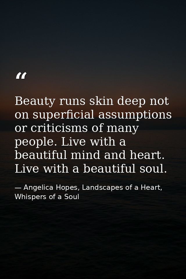 Beauty runs skin deep not on superficial assumptions or criticisms of many people. Live with a beautiful mind and heart. — Angelica Hopes, Landscapes of a Heart, Whispers of a Soul