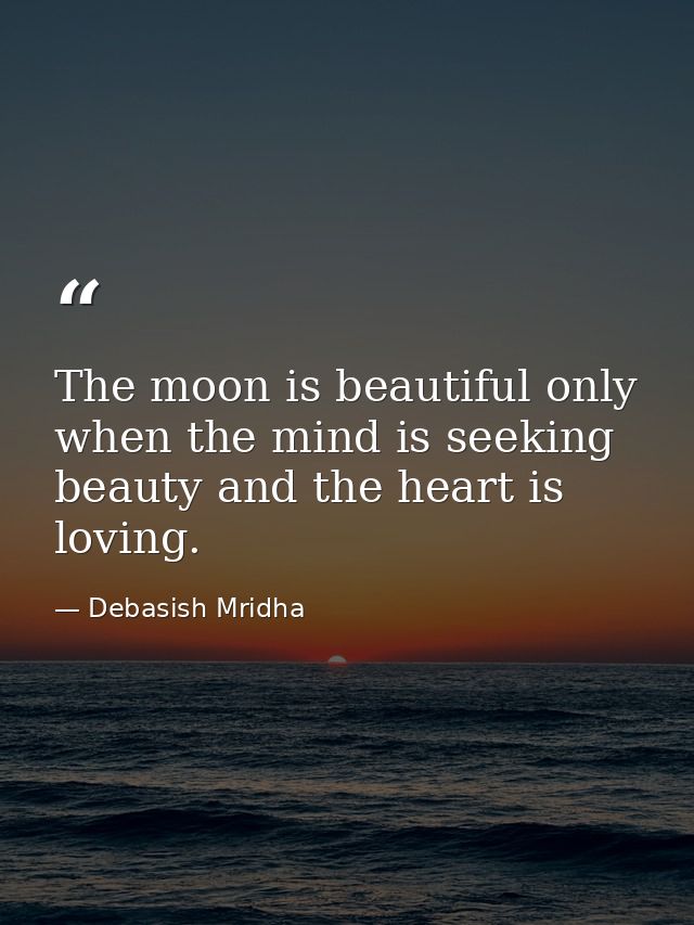 The moon is beautiful only when the mind is seeking beauty and the heart is loving. — Debasish Mridha