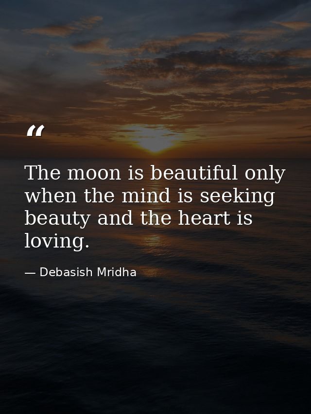 The moon is beautiful only when the mind is seeking beauty and the heart is loving. — Debasish Mridha