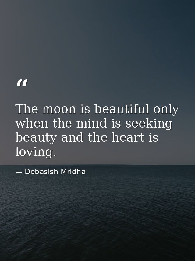 The moon is beautiful only when the mind is seeking beauty and the heart is loving. — Debasish Mridha