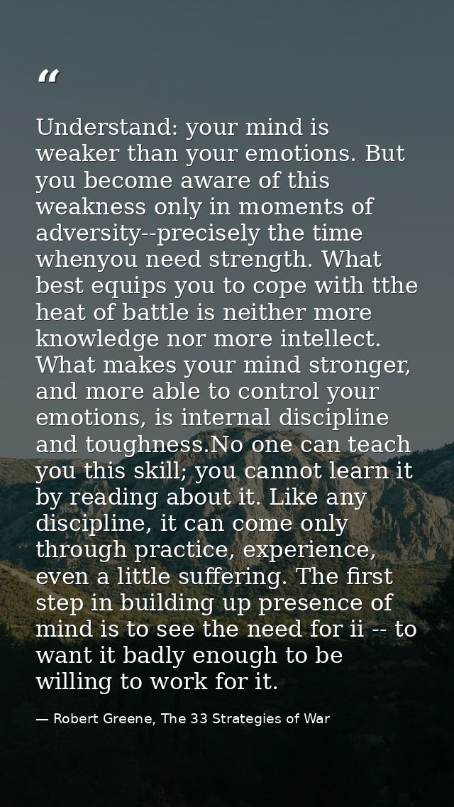 Understand: your mind is weaker than your emotions. But you become aware of this weakness only in moments of adversity-- — Robert Greene, The 33 Strategies of War