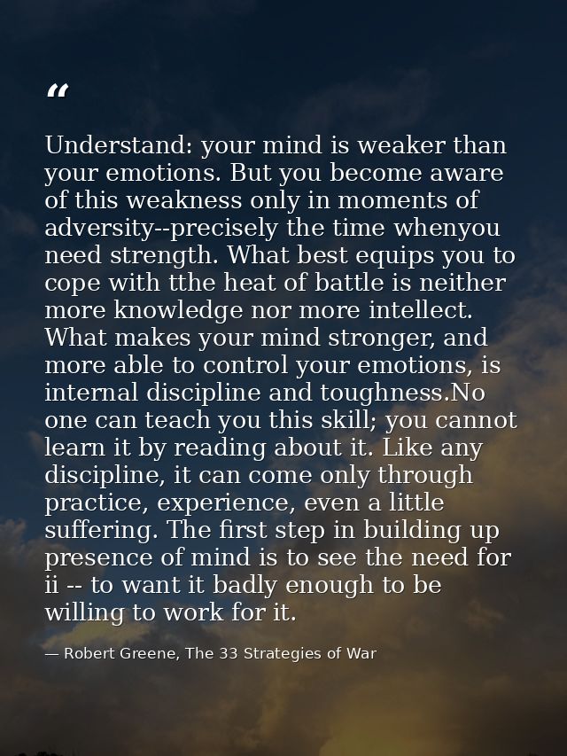 Understand: your mind is weaker than your emotions. But you become aware of this weakness only in moments of adversity-- — Robert Greene, The 33 Strategies of War