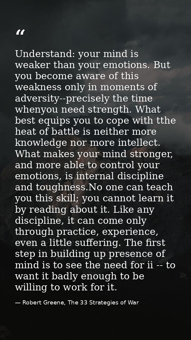 Understand: your mind is weaker than your emotions. But you become aware of this weakness only in moments of adversity-- — Robert Greene, The 33 Strategies of War