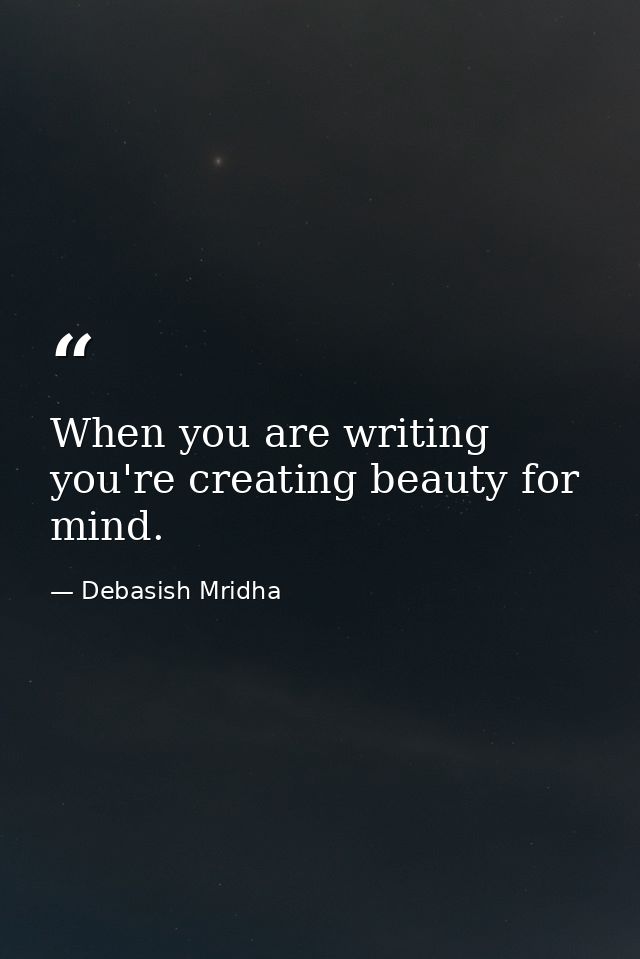 When you are writing you're creating beauty for mind. — Debasish Mridha