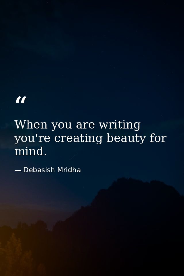 When you are writing you're creating beauty for mind. — Debasish Mridha